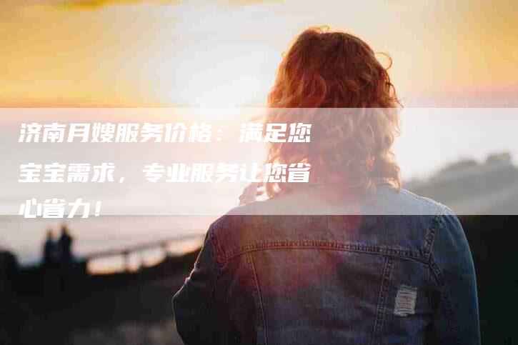 济南月嫂服务价格：满足您宝宝需求，专业服务让您省心省力！