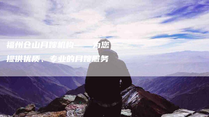 福州仓山月嫂机构——为您提供优质、专业的月嫂服务