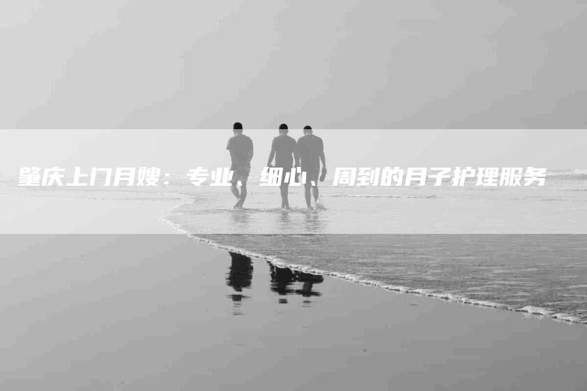 肇庆上门月嫂：专业、细心、周到的月子护理服务