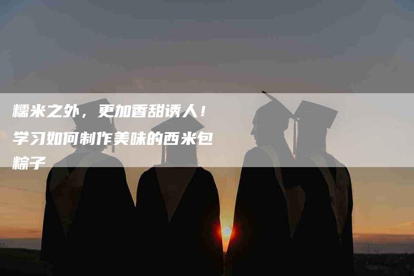 糯米之外，更加香甜诱人！学习如何制作美味的西米包粽子