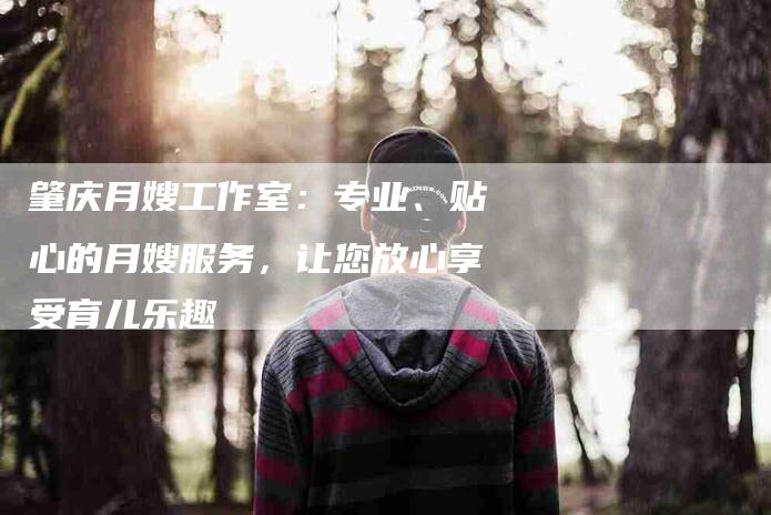 肇庆月嫂工作室：专业、贴心的月嫂服务，让您放心享受育儿乐趣