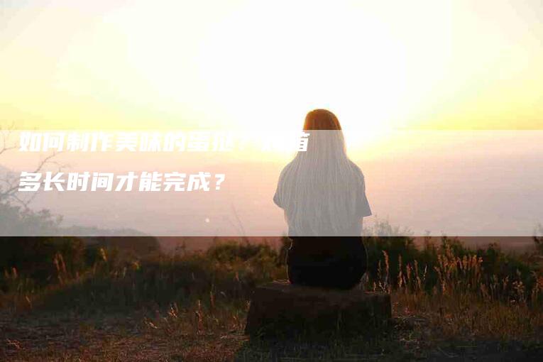 如何制作美味的蛋挞？烤箱多长时间才能完成？