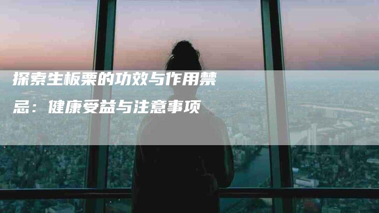 探索生板栗的功效与作用禁忌：健康受益与注意事项