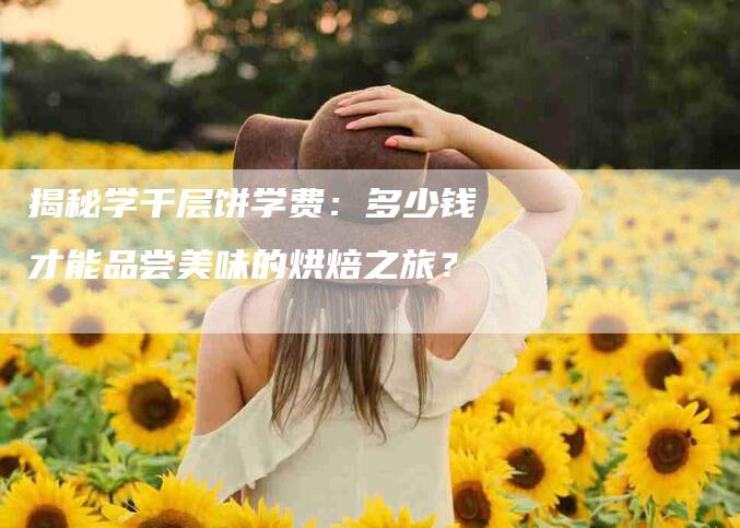 揭秘学千层饼学费：多少钱才能品尝美味的烘焙之旅？