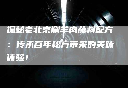 探秘老北京涮羊肉蘸料配方：传承百年秘方带来的美味体验！