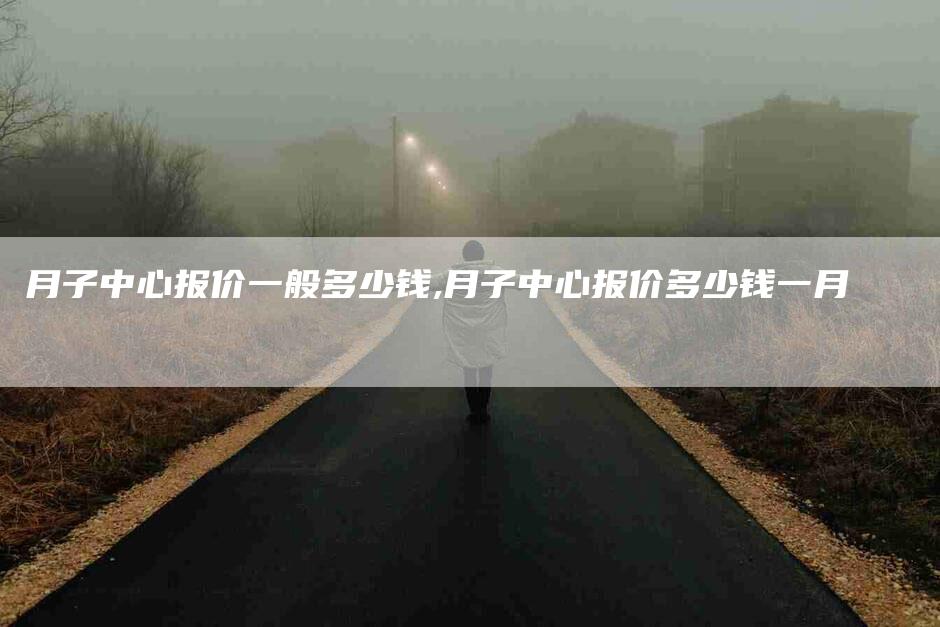 月子中心报价一般多少钱,月子中心报价多少钱一月