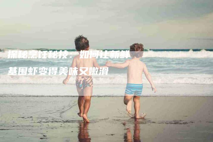 探秘烹饪秘技：如何让新鲜基围虾变得美味又嫩滑