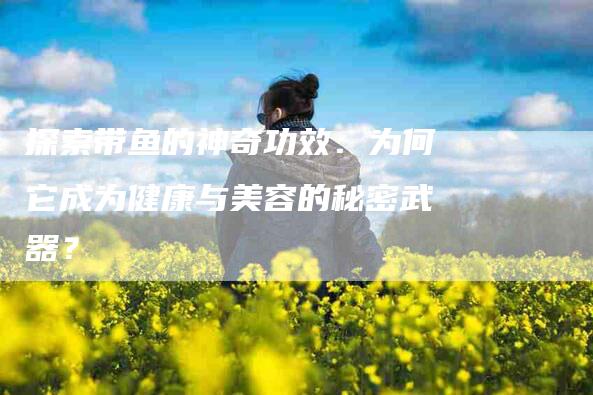 探索带鱼的神奇功效：为何它成为健康与美容的秘密武器？