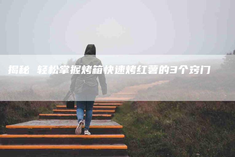 揭秘 轻松掌握烤箱快速烤红薯的3个窍门