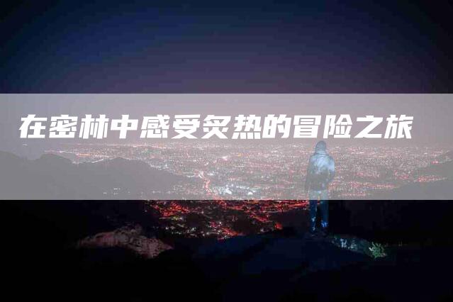 在密林中感受炙热的冒险之旅