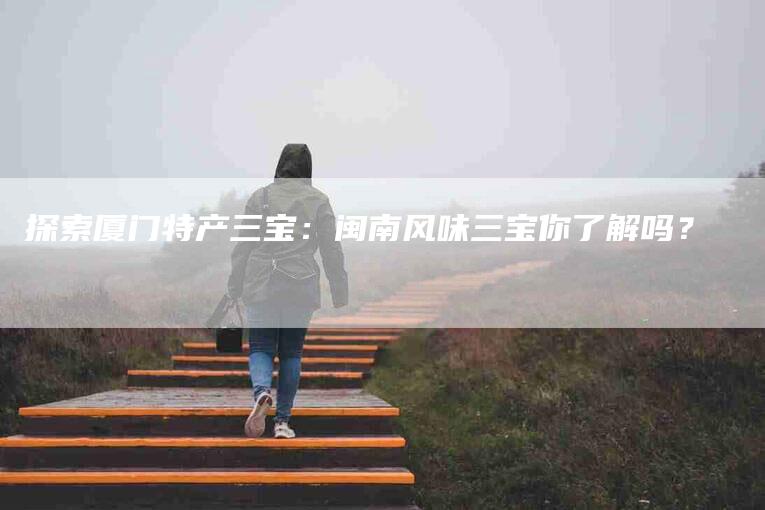 探索厦门特产三宝：闽南风味三宝你了解吗？