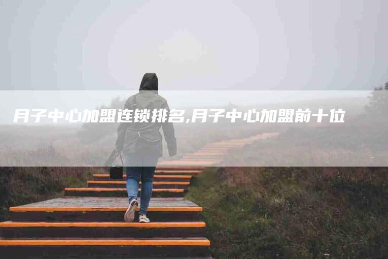 月子中心加盟连锁排名,月子中心加盟前十位