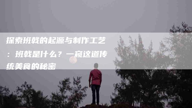 探索班戟的起源与制作工艺：班戟是什么？一窥这道传统美食的秘密