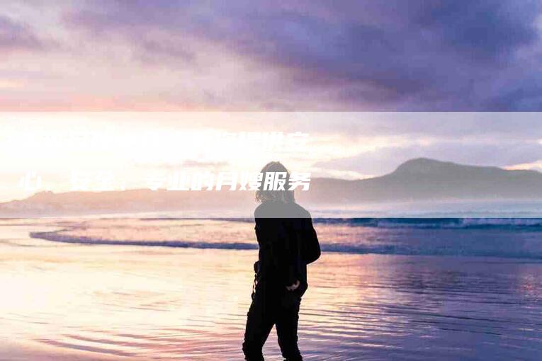 栾城月嫂中介：为您提供安心、安全、专业的月嫂服务