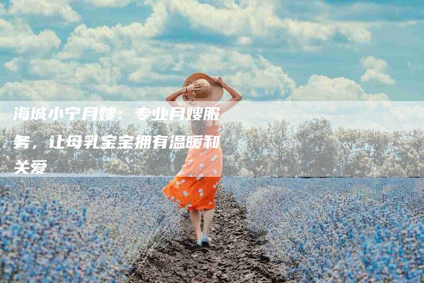 海城小宁月嫂：专业月嫂服务，让母乳宝宝拥有温暖和关爱