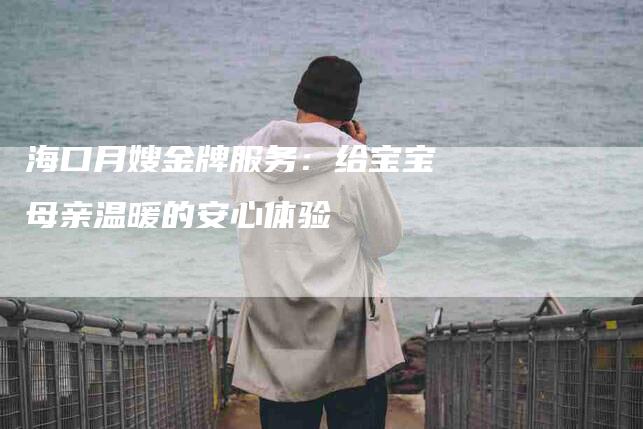 海口月嫂金牌服务：给宝宝母亲温暖的安心体验