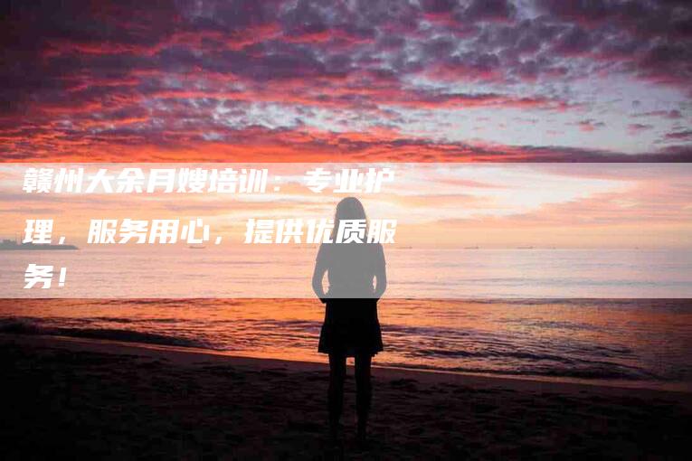 赣州大余月嫂培训：专业护理，服务用心，提供优质服务！