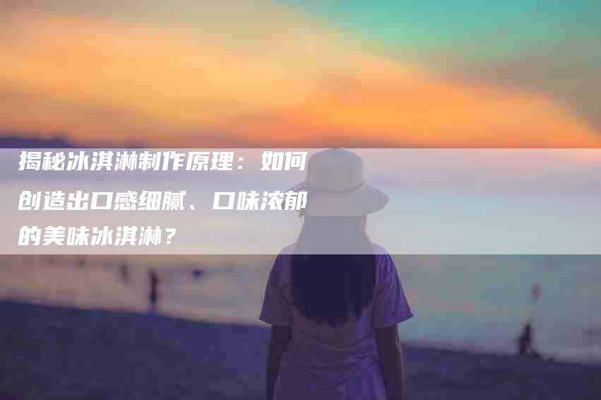 揭秘冰淇淋制作原理：如何创造出口感细腻、口味浓郁的美味冰淇淋？