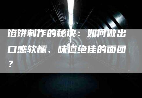 馅饼制作的秘诀：如何做出口感软糯、味道绝佳的面团？