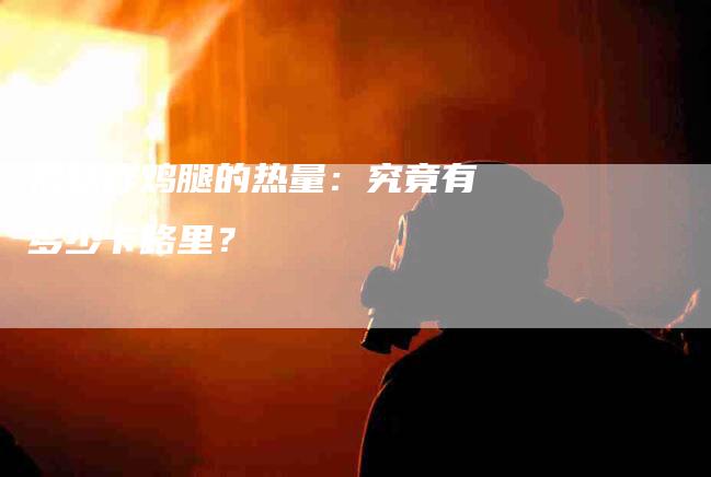 揭秘炸鸡腿的热量：究竟有多少卡路里？