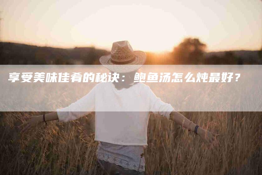 享受美味佳肴的秘诀：鲍鱼汤怎么炖最好？