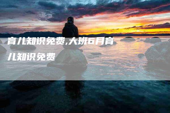 育儿知识免费,大班6月育儿知识免费