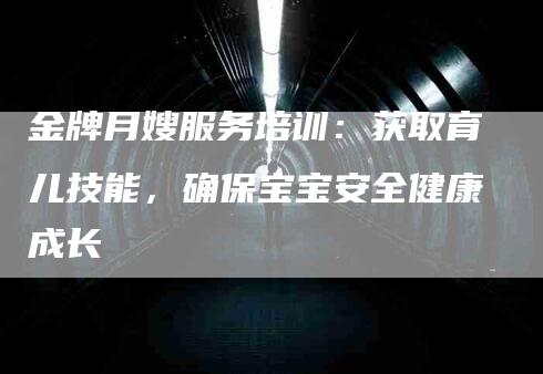 金牌月嫂服务培训：获取育儿技能，确保宝宝安全健康成长