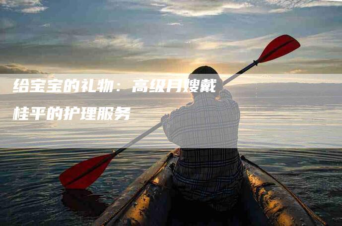 给宝宝的礼物：高级月嫂戴桂平的护理服务