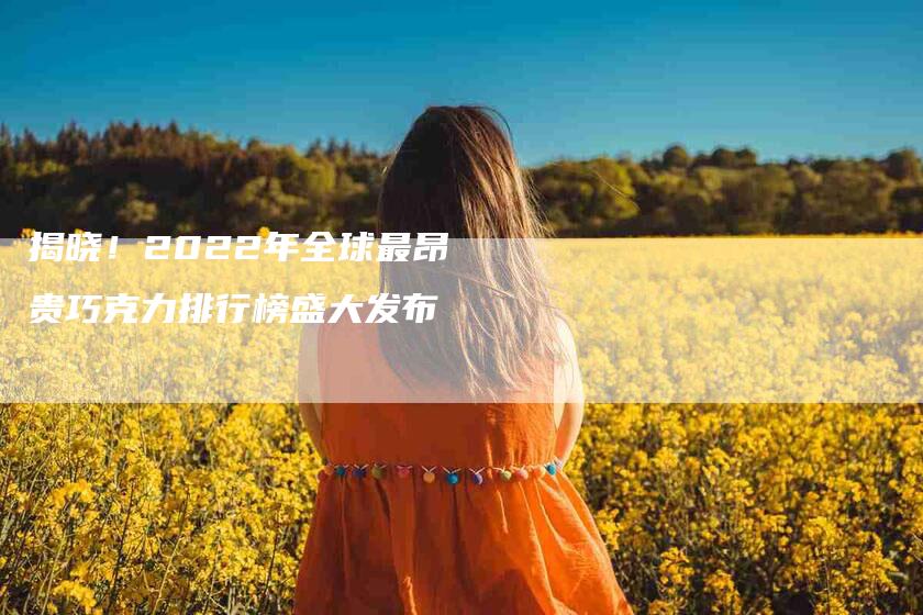 揭晓！2022年全球最昂贵巧克力排行榜盛大发布