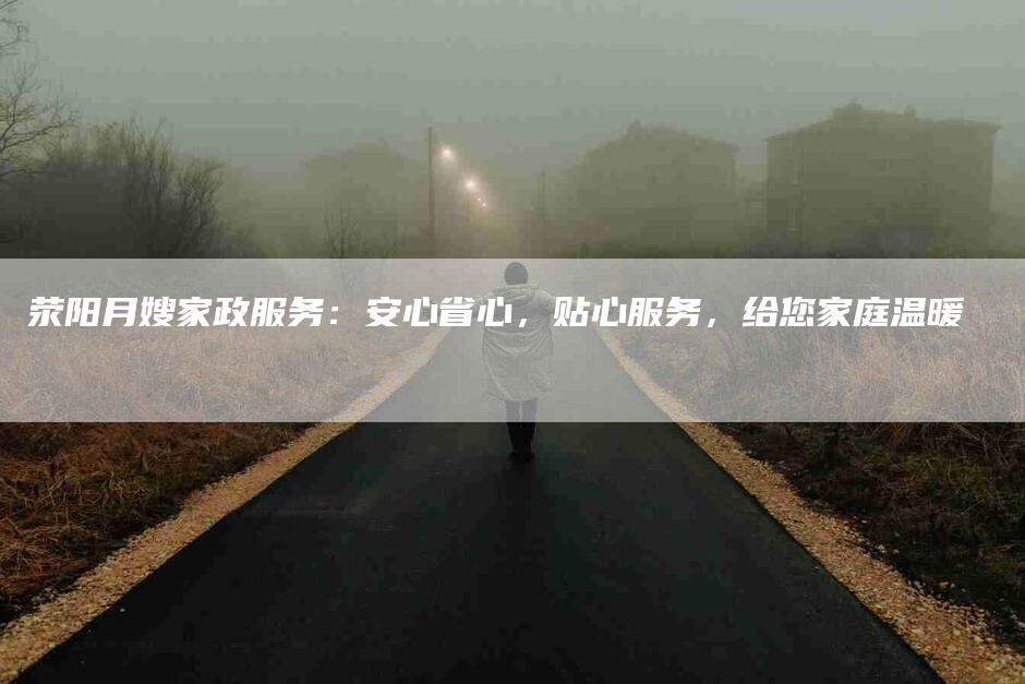 荥阳月嫂家政服务：安心省心，贴心服务，给您家庭温暖