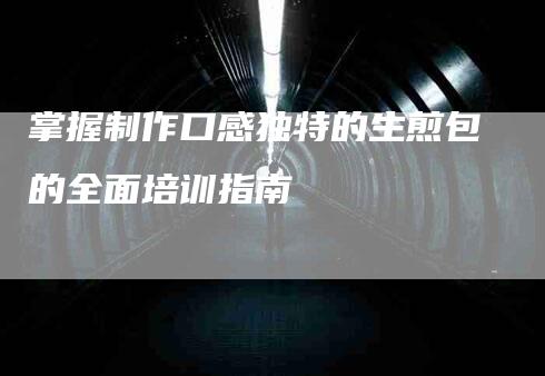 掌握制作口感独特的生煎包的全面培训指南