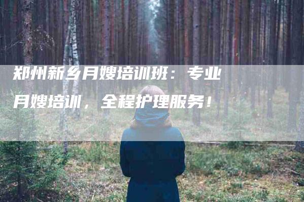 郑州新乡月嫂培训班：专业月嫂培训，全程护理服务！