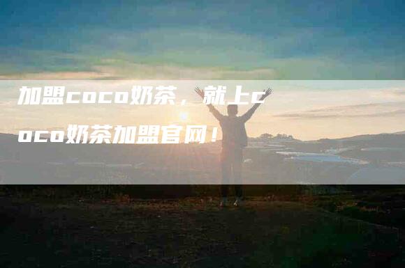 加盟coco奶茶，就上coco奶茶加盟官网！