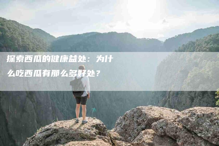 探索西瓜的健康益处：为什么吃西瓜有那么多好处？