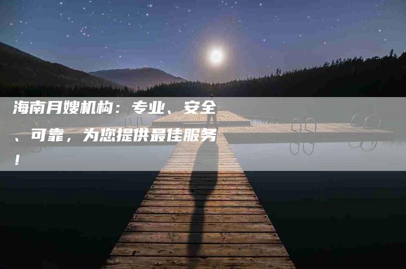 海南月嫂机构：专业、安全、可靠，为您提供最佳服务！