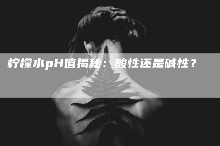 柠檬水pH值揭秘：酸性还是碱性？