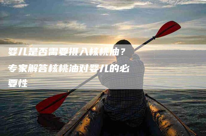 婴儿是否需要摄入核桃油？专家解答核桃油对婴儿的必要性