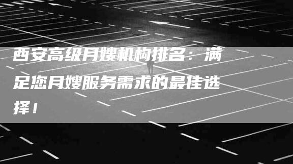 西安高级月嫂机构排名：满足您月嫂服务需求的最佳选择！