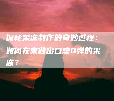 探秘果冻制作的奇妙过程：如何在家做出口感Q弹的果冻？