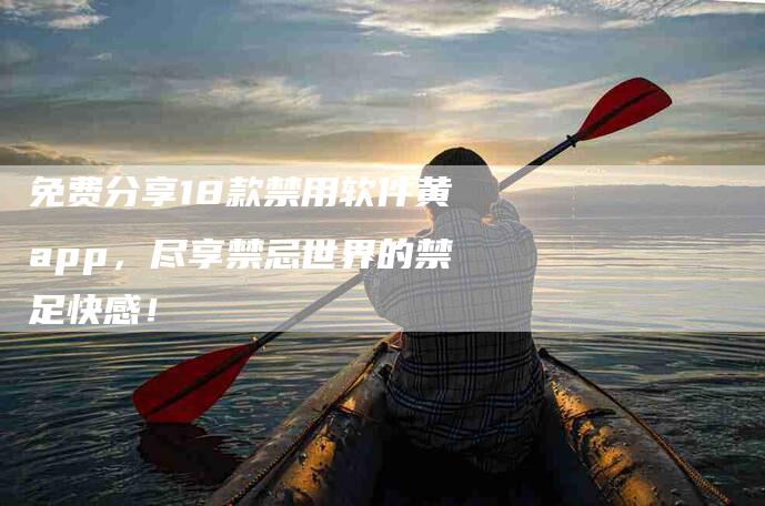 免费分享18款禁用软件黄app，尽享禁忌世界的禁足快感！