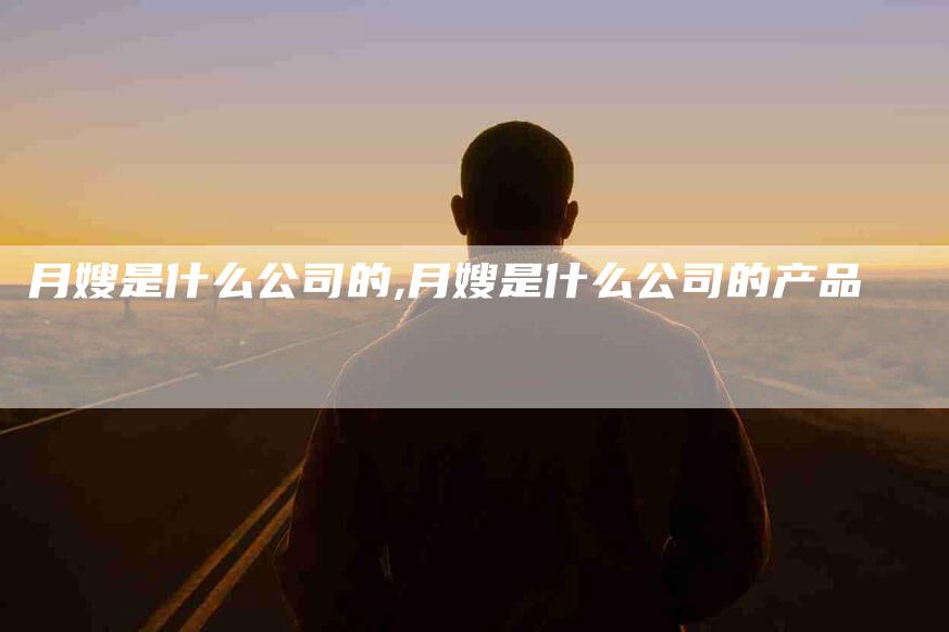 月嫂是什么公司的,月嫂是什么公司的产品