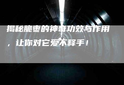 揭秘脆枣的神奇功效与作用，让你对它爱不释手！