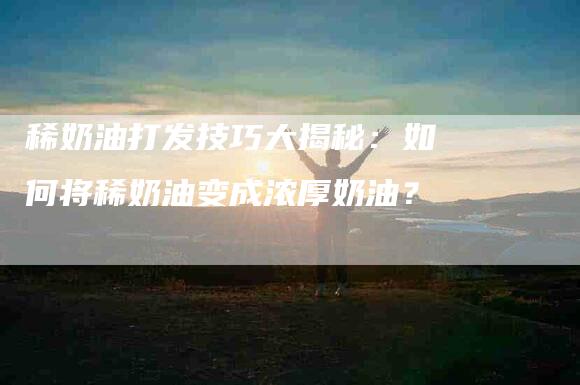 稀奶油打发技巧大揭秘：如何将稀奶油变成浓厚奶油？