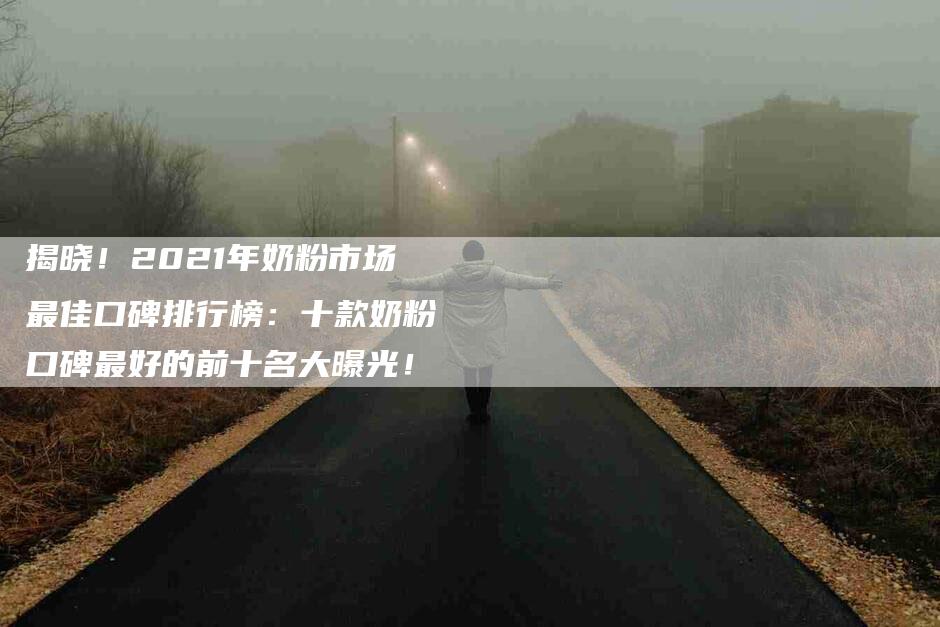 揭晓！2021年奶粉市场最佳口碑排行榜：十款奶粉口碑最好的前十名大曝光！