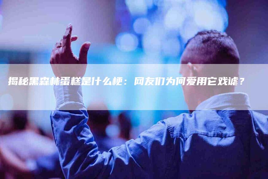 揭秘黑森林蛋糕是什么梗：网友们为何爱用它戏谑？