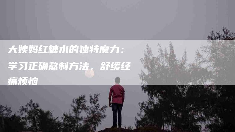 大姨妈红糖水的独特魔力：学习正确熬制方法，舒缓经痛烦恼