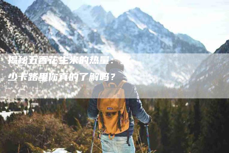 揭秘五香花生米的热量：多少卡路里你真的了解吗？