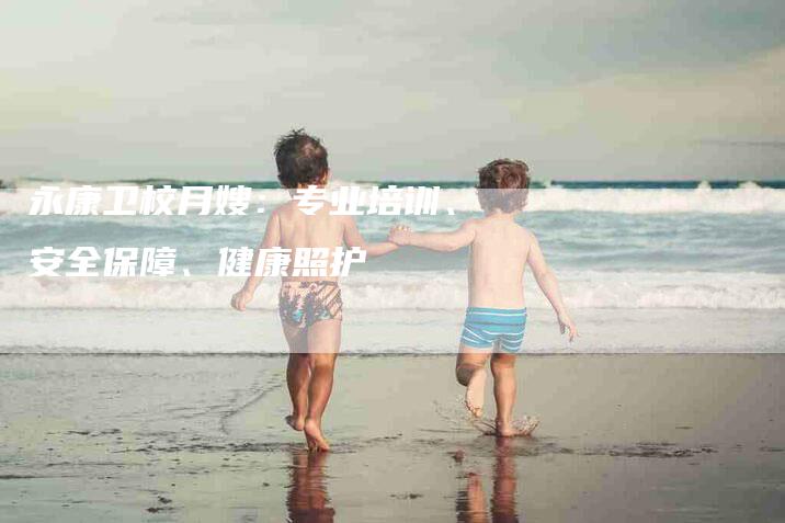 永康卫校月嫂：专业培训、安全保障、健康照护