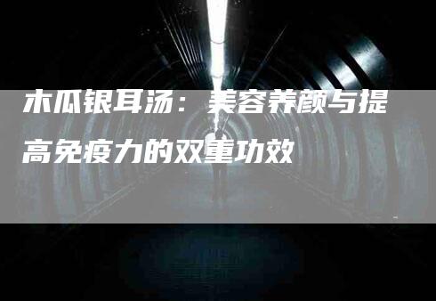 木瓜银耳汤：美容养颜与提高免疫力的双重功效