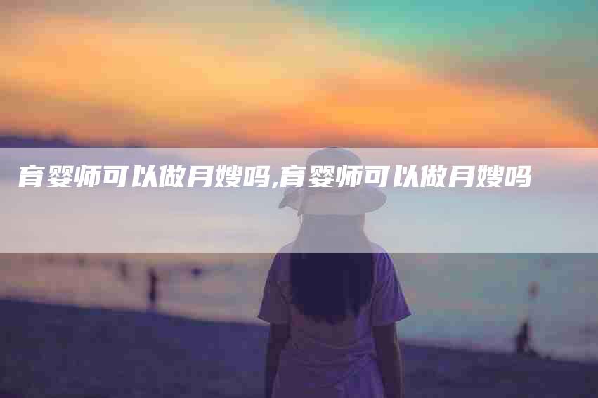 育婴师可以做月嫂吗,育婴师可以做月嫂吗